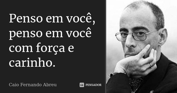 Penso em você, penso em você com força e carinho.... Frase de Caio Fernando Abreu.