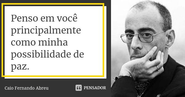 Penso em você principalmente como minha possibilidade de paz.... Frase de Caio Fernando Abreu.