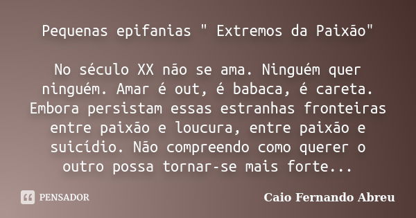 Pequenas epifanias " Extremos da Paixão" No século XX não se ama. Ninguém quer ninguém. Amar é out, é babaca, é careta. Embora persistam essas estranh... Frase de Caio Fernando Abreu.