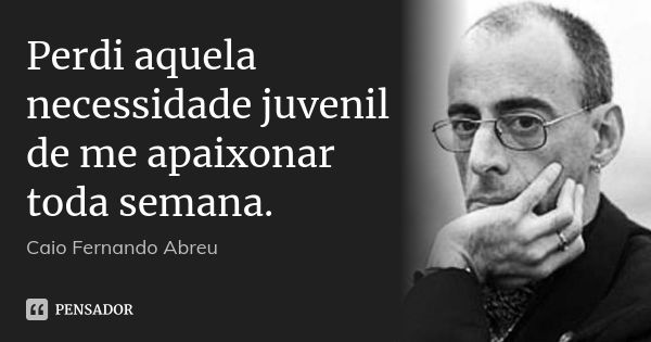 Perdi aquela necessidade juvenil de me apaixonar toda semana.... Frase de Caio Fernando Abreu.