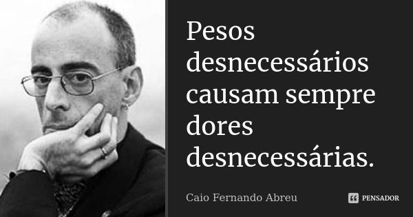 Pesos desnecessários causam sempre dores desnecessárias.... Frase de Caio Fernando Abreu.