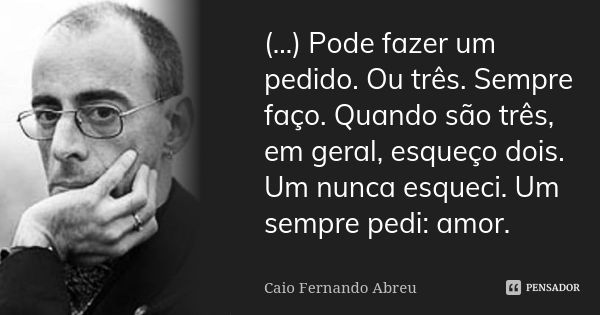 (…) Pode fazer um pedido. Ou três. Sempre faço. Quando são três, em geral, esqueço dois. Um nunca esqueci. Um sempre pedi: amor.... Frase de Caio Fernando Abreu.