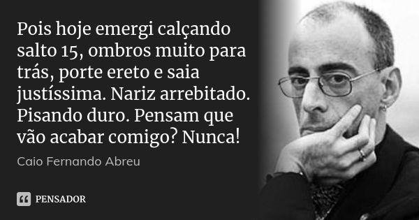 Pois hoje emergi calçando salto 15, ombros muito para trás, porte ereto e saia justíssima. Nariz arrebitado. Pisando duro. Pensam que vão acabar comigo? Nunca!... Frase de Caio Fernando Abreu.