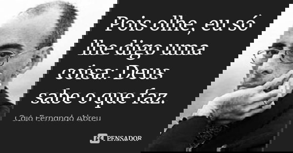 Pois olhe, eu só lhe digo uma coisa: Deus sabe o que faz.... Frase de Caio Fernando Abreu.