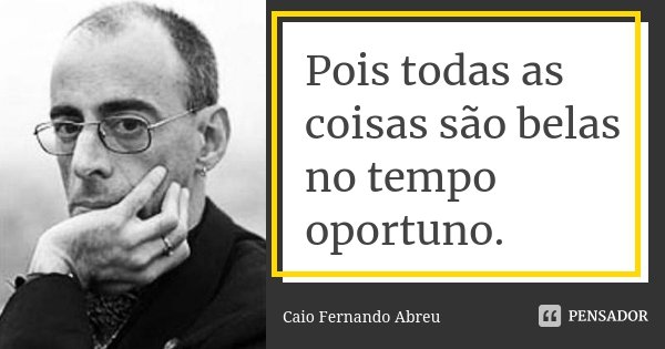 Pois todas as coisas são belas no tempo oportuno.... Frase de Caio Fernando Abreu.