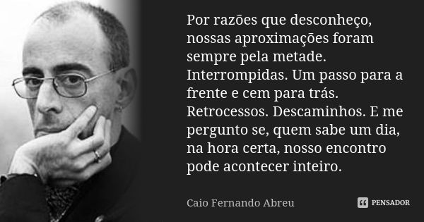 Por razões que desconheço, nossas aproximações foram sempre pela metade. Interrompidas. Um passo para a frente e cem para trás. Retrocessos. Descaminhos. E me p... Frase de Caio Fernando Abreu.