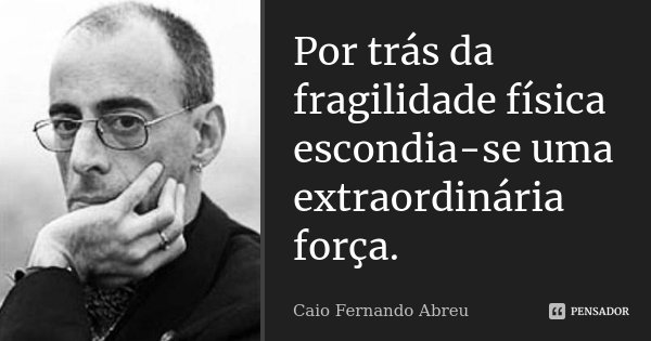 Por trás da fragilidade física escondia-se uma extraordinária força.... Frase de Caio Fernando Abreu.