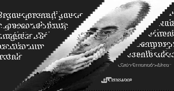 Porque aprendi, que a vida, apesar de bruta, é meio mágica. Dá sempre pra tirar um coelho da cartola.... Frase de Caio Fernando Abreu..