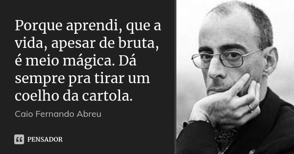 Porque aprendi, que a vida, apesar de bruta, é meio mágica. Dá sempre pra tirar um coelho da cartola.... Frase de Caio Fernando Abreu..