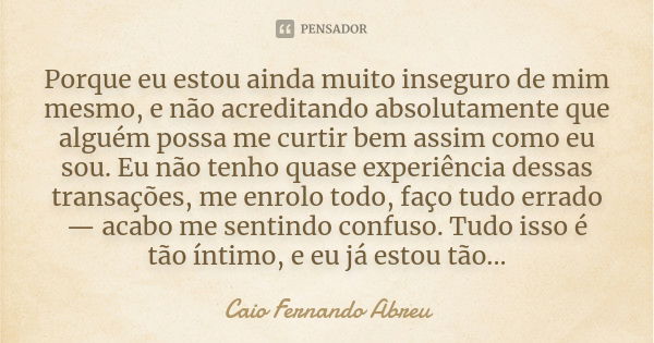 Porque eu estou ainda muito inseguro de mim mesmo, e não acreditando absolutamente que alguém possa me curtir bem assim como eu sou. Eu não tenho quase experiên... Frase de Caio Fernando Abreu.