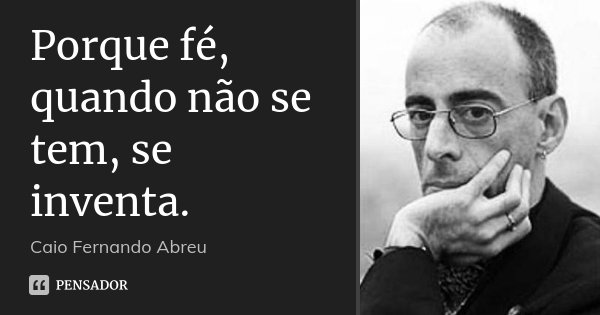 Porque fé, quando não se tem, se inventa.... Frase de Caio Fernando Abreu.