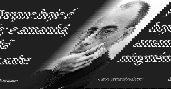 Porque hoje é hoje; e amanhã, amanhã ninguém sabe.... Frase de Caio Fernando Abreu.