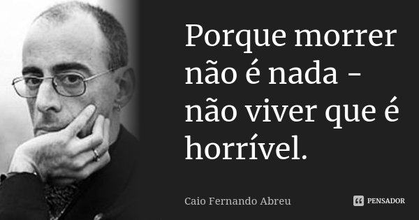 Porque morrer não é nada - não viver que é horrível.... Frase de Caio Fernando Abreu.