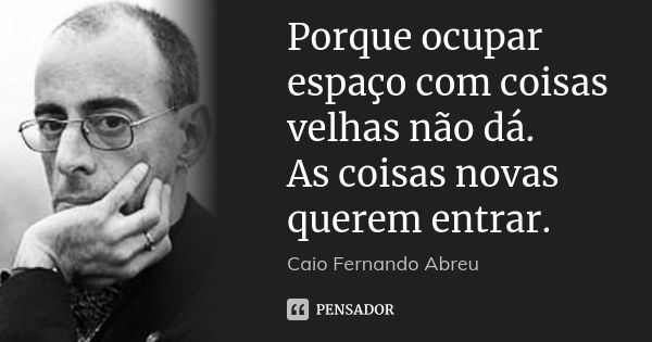 Porque ocupar espaço com coisas velhas não dá. As coisas novas querem entrar.... Frase de Caio Fernando Abreu.