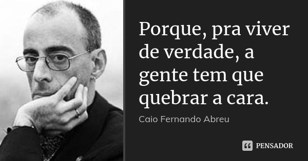 Porque, pra viver de verdade, a gente tem que quebrar a cara.... Frase de Caio Fernando Abreu.