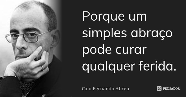 Porque um simples abraço pode curar qualquer ferida.... Frase de Caio Fernando Abreu.