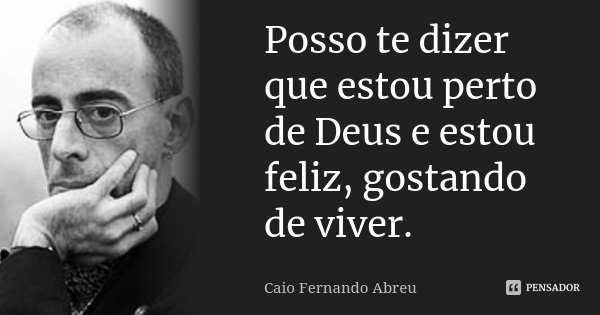 Posso te dizer que estou perto de Deus e estou feliz, gostando de viver.... Frase de Caio Fernando Abreu.