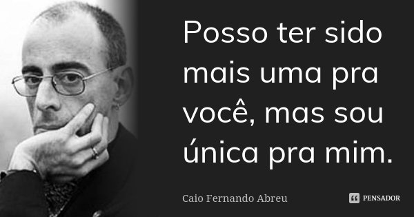 Posso ter sido mais uma pra você, mas sou única pra mim.... Frase de Caio Fernando Abreu.
