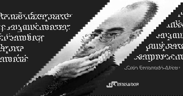 Pra não fazer parte disso, eu quis morrer, eu quis ir embora, quis perder pra sempre a memória.... Frase de Caio Fernando Abreu.