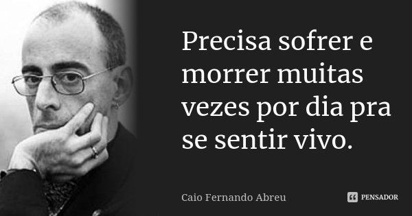 Precisa sofrer e morrer muitas vezes por dia pra se sentir vivo.... Frase de Caio Fernando Abreu.