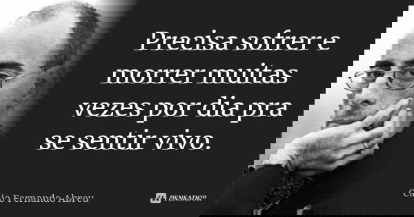 Precisa sofrer e morrer muitas vezes por dia pra se sentir vivo.... Frase de Caio Fernando Abreu.