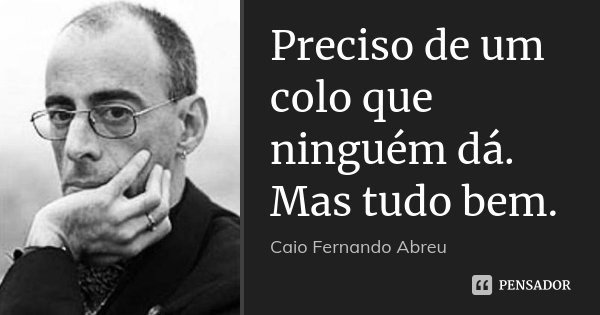 Preciso de um colo que ninguém dá. Mas tudo bem.... Frase de Caio Fernando Abreu.