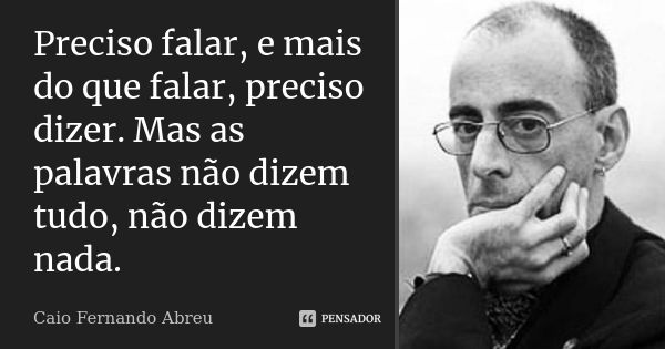 Preciso falar, e mais do que falar, preciso dizer. Mas as palavras não dizem tudo, não dizem nada.... Frase de Caio Fernando Abreu.