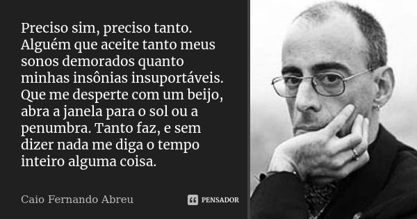 Preciso sim, preciso tanto. Alguém que aceite tanto meus sonos demorados quanto minhas insônias insuportáveis. Que me desperte com um beijo, abra a janela para ... Frase de Caio Fernando Abreu.