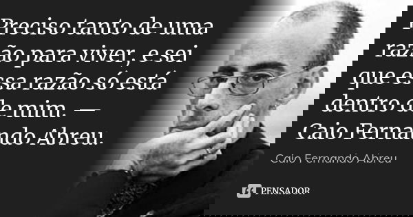 Preciso tanto de uma razão para viver, e sei que essa razão só está dentro de mim. — Caio Fernando Abreu.... Frase de Caio Fernando Abreu.