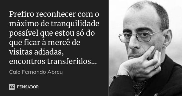 Prefiro reconhecer com o máximo de tranquilidade possível que estou só do que ficar à mercê de visitas adiadas, encontros transferidos...... Frase de Caio Fernando Abreu.