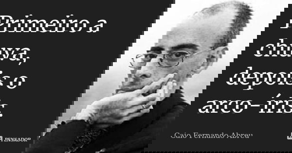 Primeiro a chuva, depois o arco-íris.... Frase de Caio Fernando Abreu.