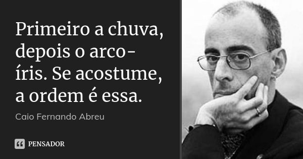 Primeiro a chuva, depois o arco-íris. Se acostume, a ordem é essa.... Frase de Caio Fernando Abreu.