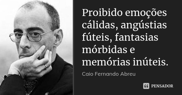 Proibido emoções cálidas, angústias fúteis, fantasias mórbidas e memórias inúteis.... Frase de Caio Fernando Abreu.