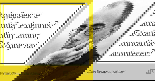 Projeções: e amanhã, e depois? E trabalho, amor, moradia? O que vai acontecer?... Frase de Caio Fernando Abreu.