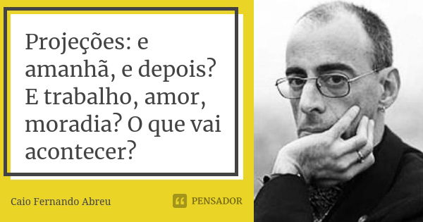 Projeções: e amanhã, e depois? E trabalho, amor, moradia? O que vai acontecer?... Frase de Caio Fernando Abreu.