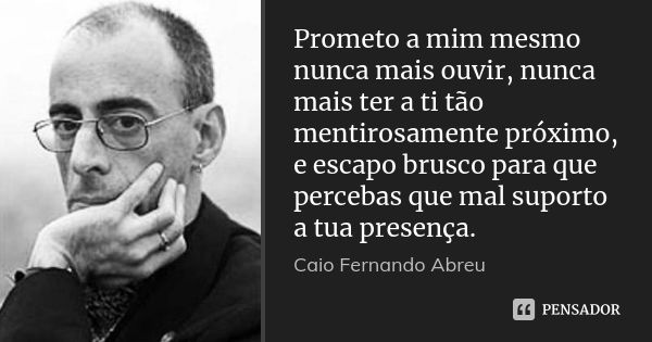 Prometo a mim mesmo nunca mais ouvir, nunca mais ter a ti tão mentirosamente próximo, e escapo brusco para que percebas que mal suporto a tua presença.... Frase de Caio Fernando Abreu.