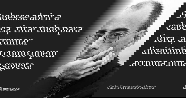 Pudesse abrir a cabeça, tirar tudo para fora, arrumar direitinho como quem arruma uma gaveta.... Frase de Caio Fernando Abreu.