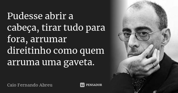 Pudesse abrir a cabeça, tirar tudo para fora, arrumar direitinho como quem arruma uma gaveta.... Frase de Caio Fernando Abreu.