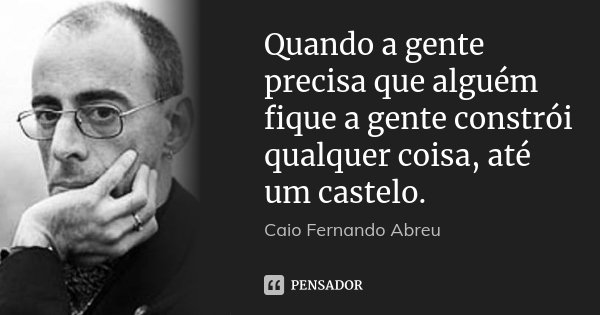 Quando a gente precisa que alguém fique a gente constrói qualquer coisa, até um castelo.... Frase de Caio Fernando Abreu.