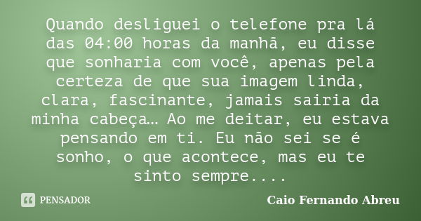 Quando desliguei o telefone pra lá das 04:00 horas da manhã, eu disse que sonharia com você, apenas pela certeza de que sua imagem linda, clara, fascinante, jam... Frase de Caio Fernando Abreu.