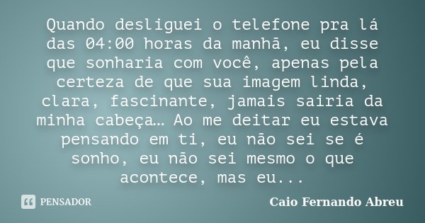 Quando desliguei o telefone pra lá das 04:00 horas da manhã, eu disse que sonharia com você, apenas pela certeza de que sua imagem linda, clara, fascinante, jam... Frase de Caio Fernando Abreu.