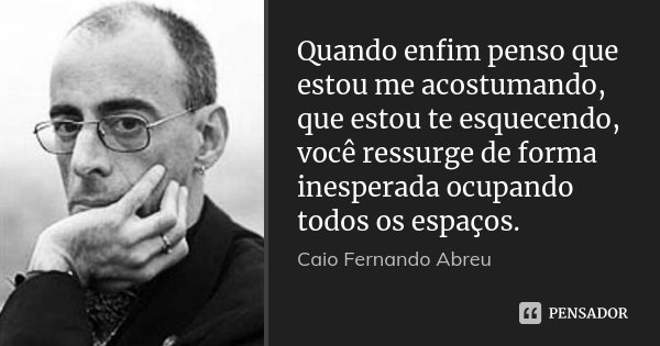 Quando enfim penso que estou me acostumando, que estou te esquecendo, você ressurge de forma inesperada ocupando todos os espaços.... Frase de Caio Fernando Abreu.