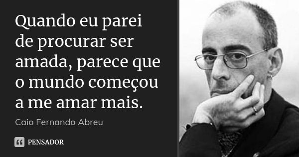 Quando eu parei de procurar ser amada, parece que o mundo começou a me amar mais.... Frase de Caio Fernando Abreu.