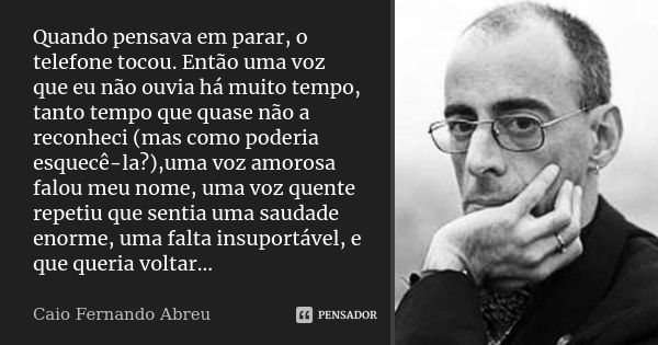 Quando pensava em parar, o telefone tocou. Então uma voz que eu não ouvia há muito tempo, tanto tempo que quase não a reconheci (mas como poderia esquecê-la?),u... Frase de Caio Fernando Abreu.