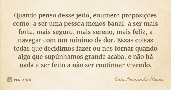 Quando penso desse jeito, enumero proposições como: a ser uma pessoa menos banal, a ser mais forte, mais seguro, mais sereno, mais feliz, a navegar com um mínim... Frase de Caio Fernando Abreu.