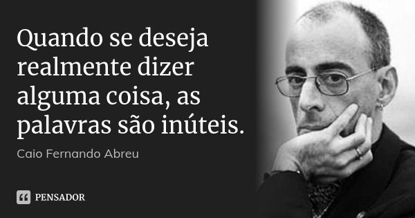 Quando se deseja realmente dizer alguma coisa, as palavras são inúteis.... Frase de Caio Fernando Abreu.