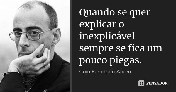 Quando se quer explicar o inexplicável sempre se fica um pouco piegas.... Frase de Caio Fernando Abreu.