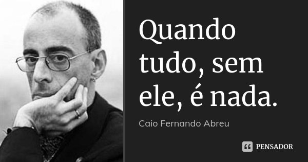 Quando tudo, sem ele, é nada.... Frase de Caio Fernando Abreu.