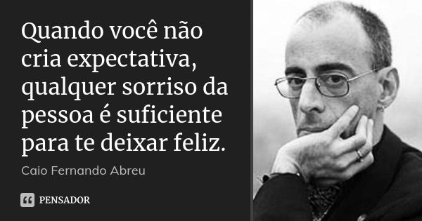 Quando você não cria expectativa, qualquer sorriso da pessoa é suficiente para te deixar feliz.... Frase de Caio Fernando Abreu.