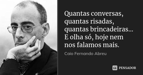 Quantas conversas, quantas risadas, quantas brincadeiras… E olha só, hoje nem nos falamos mais.... Frase de Caio Fernando Abreu.